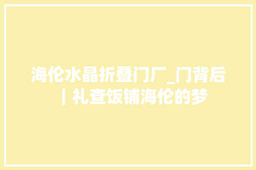 海伦水晶折叠门厂_门背后｜礼查饭铺海伦的梦