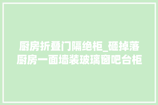 厨房折叠门隔绝柜_砸掉落厨房一面墙装玻璃窗吧台柜暗厨宽敞通亮实用性加倍