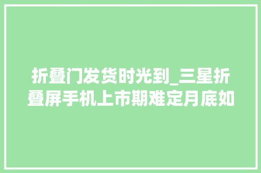 折叠门发货时光到_三星折叠屏手机上市期难定月底如不能发货预订订单将作废
