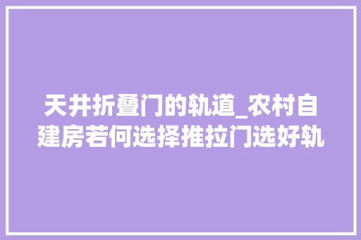 天井折叠门的轨道_农村自建房若何选择推拉门选好轨道增寿命