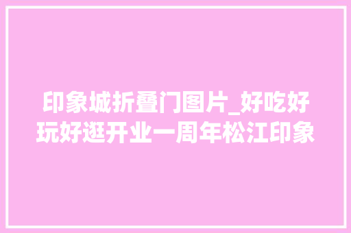 印象城折叠门图片_好吃好玩好逛开业一周年松江印象城凭实力圈粉