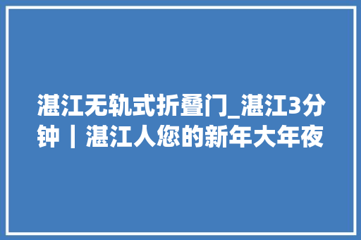 湛江无轨式折叠门_湛江3分钟｜湛江人您的新年大年夜礼包已到货请查收