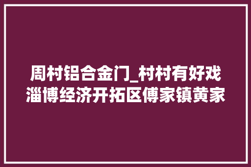 周村铝合金门_村村有好戏淄博经济开拓区傅家镇黄家村老建筑活化时代记忆新文化泽润庶平易近心田