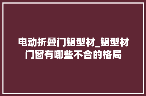 电动折叠门铝型材_铝型材门窗有哪些不合的格局