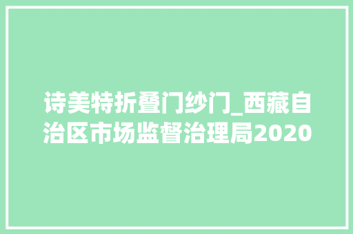 诗美特折叠门纱门_西藏自治区市场监督治理局2020年产品质量自治区监督抽查不合格产品及企业名单第二批
