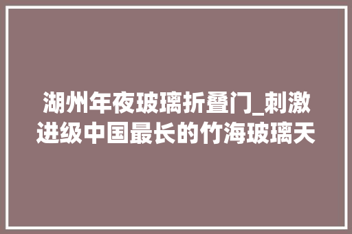 湖州年夜玻璃折叠门_刺激进级中国最长的竹海玻璃天桥来啦