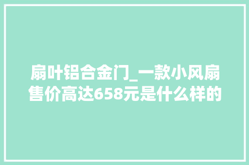 扇叶铝合金门_一款小风扇售价高达658元是什么样的设计做工拆解一商量竟