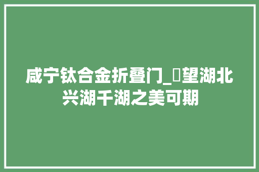 咸宁钛合金折叠门_瞭望湖北兴湖千湖之美可期