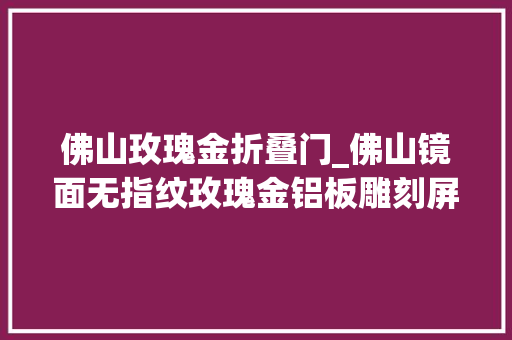 佛山玫瑰金折叠门_佛山镜面无指纹玫瑰金铝板雕刻屏风厂家定制