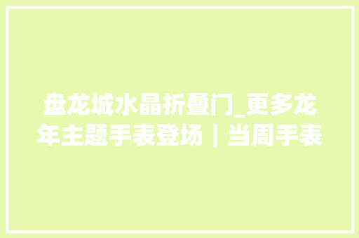 盘龙城水晶折叠门_更多龙年主题手表登场｜当周手表龙年新年特辑②