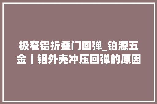 极窄铝折叠门回弹_铂源五金｜铝外壳冲压回弹的原因是什么