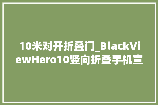10米对开折叠门_BlackViewHero10竖向折叠手机宣告售价399欧元