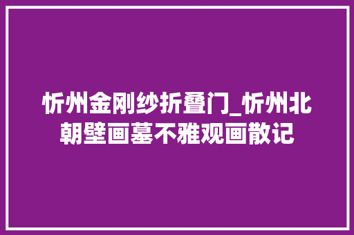 忻州金刚纱折叠门_忻州北朝壁画墓不雅观画散记