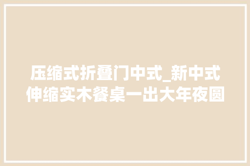压缩式折叠门中式_新中式伸缩实木餐桌一出大年夜圆桌过时了整洁美观太机警了
