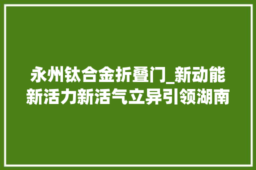 永州钛合金折叠门_新动能新活力新活气立异引领湖南成长纪实