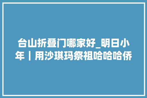 台山折叠门哪家好_明日小年｜用沙琪玛祭祖哈哈哈侨村夫平易近过年真会玩儿