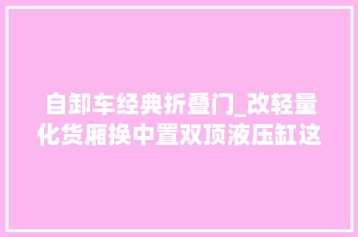 自卸车经典折叠门_改轻量化货厢换中置双顶液压缸这台二手乘龙H5自卸车面貌一新