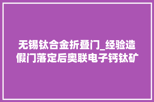 无锡钛合金折叠门_经验造假门落定后奥联电子钙钛矿营业何去何从