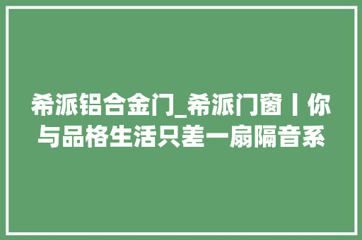 希派铝合金门_希派门窗丨你与品格生活只差一扇隔音系统窗