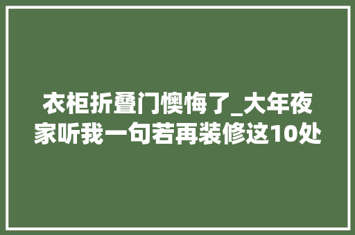 衣柜折叠门懊悔了_大年夜家听我一句若再装修这10处过时装修别做了真的太踩坑