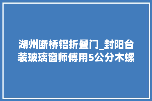 湖州断桥铝折叠门_封阳台装玻璃窗师傅用5公分木螺丝来固定窗户框看得我懵了