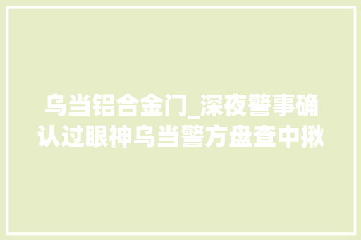 乌当铝合金门_深夜警事确认过眼神乌当警方盘查中揪出偷窃电线嫌疑须眉