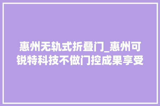 惠州无轨式折叠门_惠州可锐特科技不做门控成果享受者只做门控探索实践者