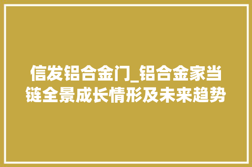 信发铝合金门_铝合金家当链全景成长情形及未来趋势猜测申报智研咨询宣告