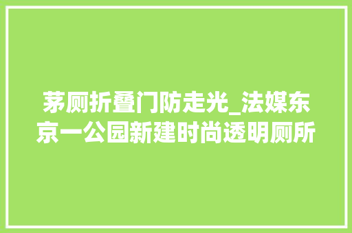 茅厕折叠门防走光_法媒东京一公园新建时尚透明厕所停电时也不会走光