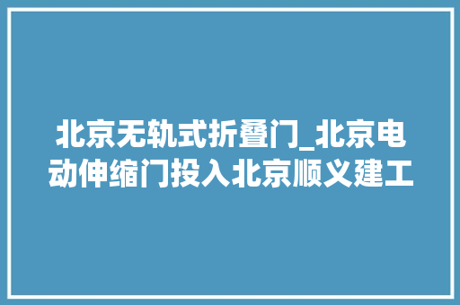 北京无轨式折叠门_北京电动伸缩门投入北京顺义建工进出口运用