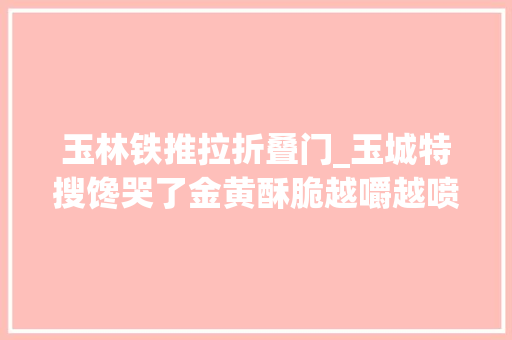 玉林铁推拉折叠门_玉城特搜馋哭了金黄酥脆越嚼越喷鼻香竟然还不贵