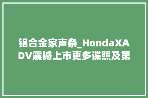 铝合金家声条_HondaXADV震撼上市更多谍照及第三脚踏精确打开办法