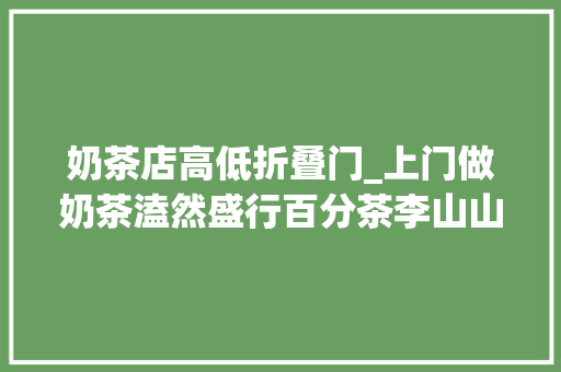 奶茶店高低折叠门_上门做奶茶溘然盛行百分茶李山山已经卷起来了