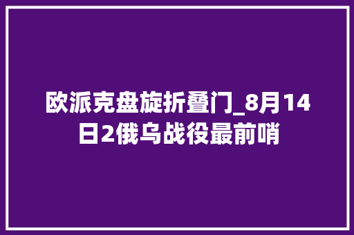 欧派克盘旋折叠门_8月14日2俄乌战役最前哨