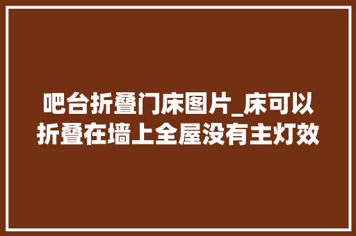 吧台折叠门床图片_床可以折叠在墙上全屋没有主灯效果却更漂亮了