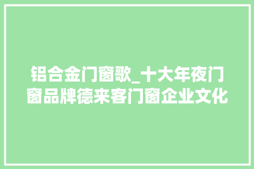 铝合金门窗歌_十大年夜门窗品牌德来客门窗企业文化之厂歌篇以德来客
