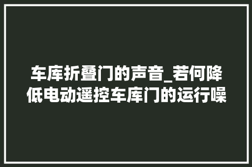 车库折叠门的声音_若何降低电动遥控车库门的运行噪音
