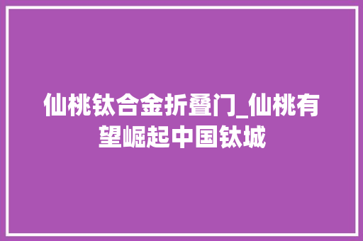 仙桃钛合金折叠门_仙桃有望崛起中国钛城