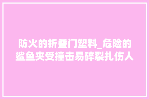 防火的折叠门塑料_危险的鲨鱼夹受撞击易碎裂扎伤人体轻松刺入西瓜难以拔出