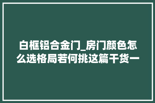 白框铝合金门_房门颜色怎么选格局若何挑这篇干货一切告诉你