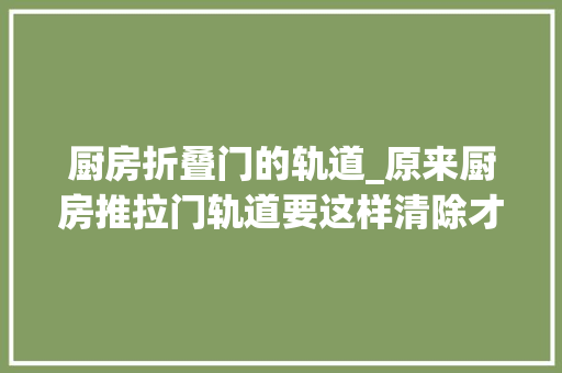 厨房折叠门的轨道_原来厨房推拉门轨道要这样清除才彻底回家就照着做一遍