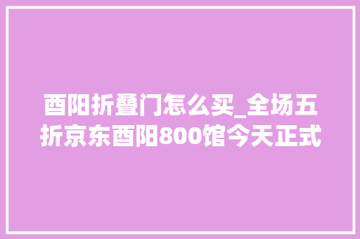 酉阳折叠门怎么买_全场五折京东酉阳800馆今天正式开馆年度钜惠百万消费券等你来领