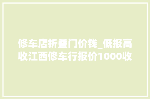 修车店折叠门价钱_低报高收江西修车行报价1000收费17000无惧警察江西受牵连