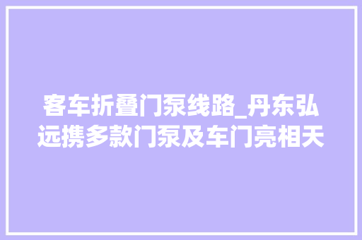 客车折叠门泵线路_丹东弘远携多款门泵及车门亮相天津车展