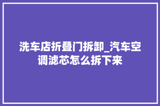 洗车店折叠门拆卸_汽车空调滤芯怎么拆下来