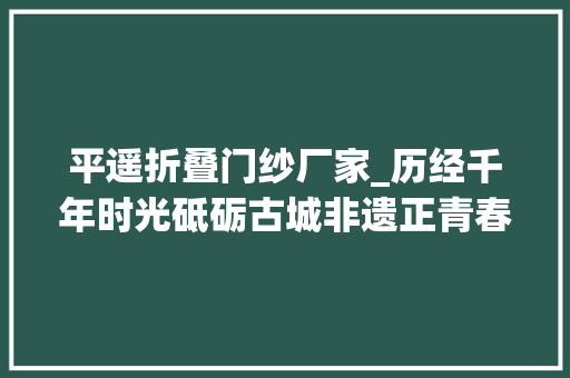 平遥折叠门纱厂家_历经千年时光砥砺古城非遗正青春