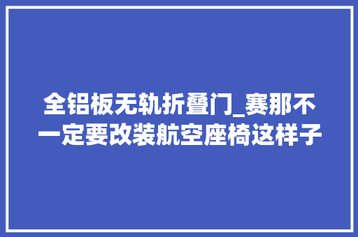 全铝板无轨折叠门_赛那不一定要改装航空座椅这样子改装也是不错的