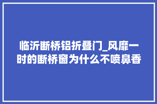 临沂断桥铝折叠门_风靡一时的断桥窗为什么不喷鼻香了原来隐藏着太多猫腻