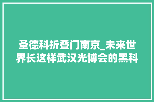 圣德科折叠门南京_未来世界长这样武汉光博会的黑科技让数以万计的不雅观众流连忘返