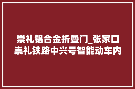 崇礼铝合金折叠门_张家口崇礼铁路中兴号智能动车内饰首次曝光